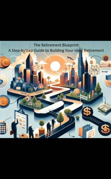 The Retirement Blueprint: a Step-ByStep Guide to Building Your Ideal Retirement: Create a Personalized a Retirement Plan That Aligns with Your Values and Goals