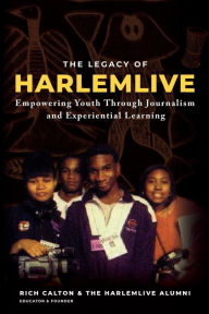 Title: The Legacy of HarlemLIVE: Empowering Youth Through Journalism and Experiential Learning, Author: Rich Calton HarlemLIVE Alumni