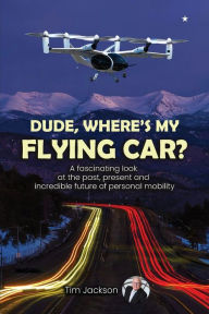 Title: Dude, Where's My Flying Car?: A fascinating look at the past, present and incredible future of personal mobility, Author: Tim Jackson