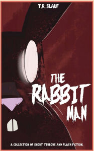 Title: The Rabbit Man: A Collection of Short Terrors & Flash Fiction, Author: T. R. Slauf