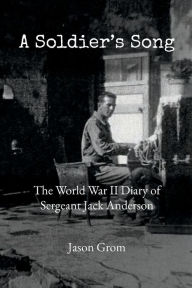 Title: A Soldier's Song: The World War II Diary of Sergeant Jack Anderson, Author: Jason Grom