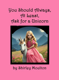 Title: You Should Always, At Least, Ask for a Unicorn, Author: Shirley Moulton