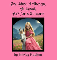 Title: You Should Always, At Least, Ask for a Unicorn, Author: Shirley Moulton