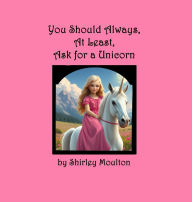 Title: You Should Always, At Least, Ask for a Unicorn, Author: Shirley Moulton