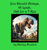 Title: You Should Always, At Least, Ask for a T-Rex, Author: Shirley Moulton