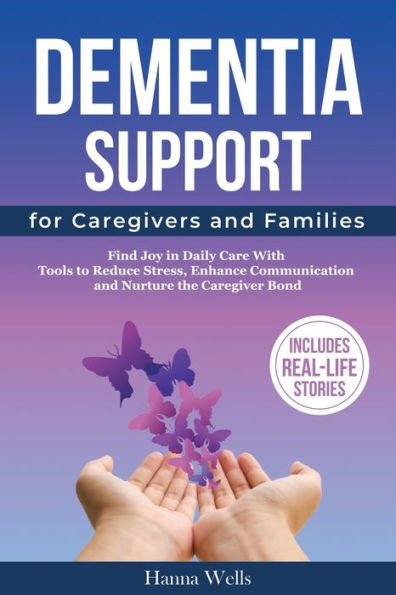 Dementia Support for Caregivers and Families: Find Joy Daily Care with Tools to Reduce Stress, Enhance Communication, Nurture the Caregiver Bond