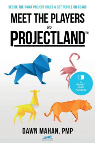 Title: Meet the Players in Projectland: Decide the Right Project Roles & Get People On Board, Author: Dawn Mahan
