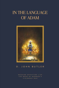 Title: In the Language of Adam: Reading Scripture Like The Book of Mormon's Visionary Men, Author: D John Butler