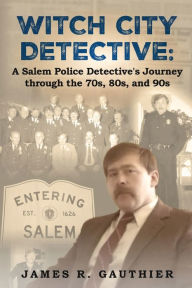 Title: Witch City Detective: A Salem Police Detective's Journey Through the 1970s, 80s, and 90s:, Author: James Gauthier