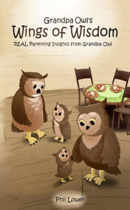 Title: Grandpa Owl's Wings of Wisdom: REAL Parenting Insights from Grandpa Owl, Author: Phil Lower