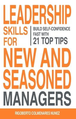 Leadership skills for new and seasoned managers: Build self-confidence fast with 21 top tips