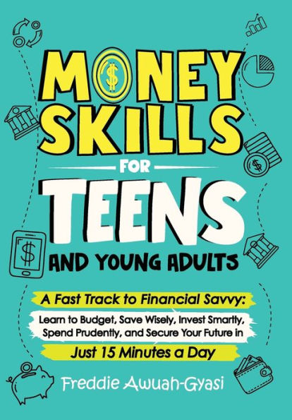 Money Skills for Teens and Young Adults A Fast Track to Financial Savvy: Learn to Budget, Save Wisely, Invest Smartly, Spend Prudently, and Secure Your Future in Just 15 Minutes a Day