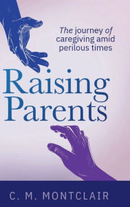 Title: Raising Parents: The Journey of Caregiving Amid Perilous Times, Author: C. M. Montclair