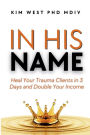 In His Name: - Heal Your Trauma Clients in 3 Days and Double Your Income