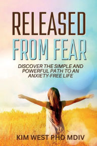 Title: Released From Fear: - discover the simple and powerful path to an anxiety-free life, Author: Kim West Phd Mdiv