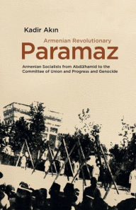 Title: Armenian Revolutionary Paramaz: Armenian Socialists from Abdulhamid to the Committee of Union and Progress and Genocide, Author: Kadir Akin