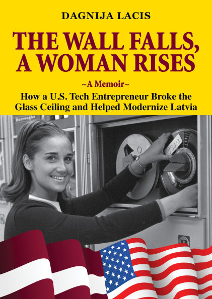 The Wall Falls, a Woman Rises, a Memoir: How a U.S. Tech Entrepreneur Broke the Glass Ceiling and Helped Modernize Latvia