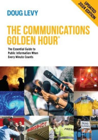 Title: The Communications Golden Hour: The Essential Guide to Public Information When Every Minute Counts, Author: Doug Levy