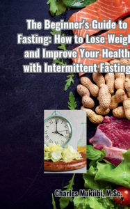 Title: The Beginner's Guide to fasting: How to lose weight and improve your health with Intermittent Fasting, Author: Charles Mukiibi