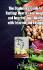 The Beginner's Guide to fasting: How to lose weight and improve your health with Intermittent Fasting