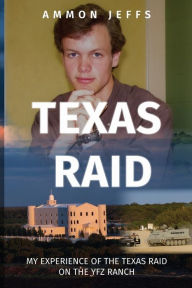 Title: Texas Raid: My experience of the Texas raid on the YFZ ranch, Author: Ammon Jeffs