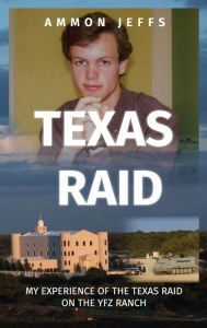 Title: Texas Raid: My experience of the Texas raid on the YFZ ranch, Author: Ammon Jeffs