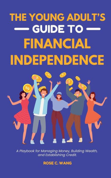 The Young Adult's Guide to Financial Independence: A Playbook for Managing Money, Building Wealth, and Establishing Credit