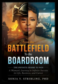 Title: From the Battlefield To the Boardroom: The Infinite Desire to Win - A Woman's Journey To Infinite Success in Life, Business, and Career, Author: Sonja y Stribling