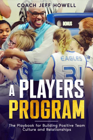Title: A Players Program: The Playbook For Building and Maintaining Positive Team Culture and Relationships, Author: Jeff Howell