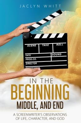 In the Beginning, Middle, and End: A Screenwriter's Observations of Life, Character, and God