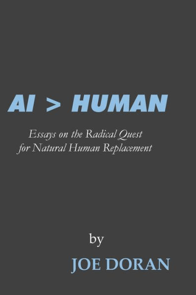 AI > HUMAN: Essays on the Radical Quest for Natural Human Replacement