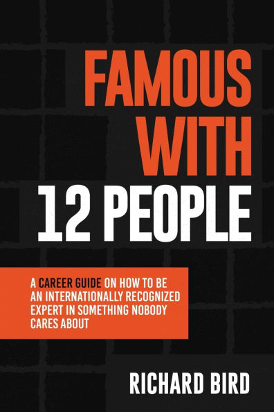 Famous with 12 People: A Career Guide On How To Be An Internationally Recognized Expert Something Nobody Cares About: That About