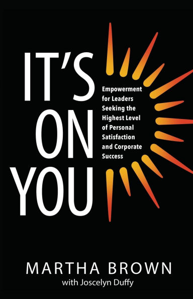 It's On You: Empowerment for Leaders Seeking the Highest Level of Personal Satisfaction and Corporate Success