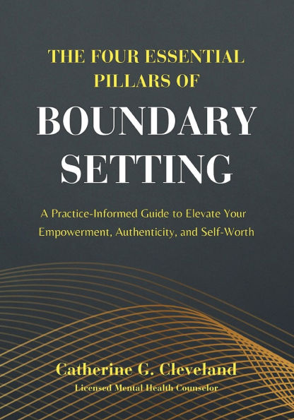 The Four Essential Pillars of Boundary Setting: A Practice-Informed Guide to Elevate Your Empowerment, Authenticity, and Self-Worth