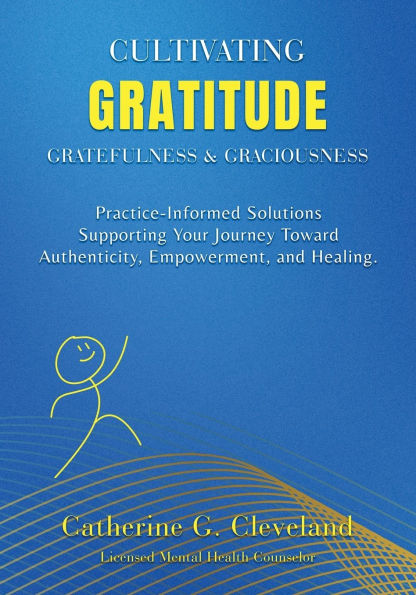 Cultivating Gratitude, Gratefulness & Graciousness: Practice-Informed Solutions Supporting Your Journey Toward Authenticity, Empowerment, and Healing