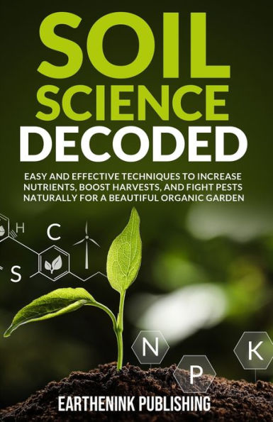 Soil Science Decoded: Easy and Effective Techniques to Increase Nutrients, Boost Harvests, and Fight Pests Naturally for a Beautiful Organic Garden