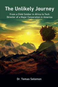 Title: The Unlikely Journey: From a Child Soldier in Africa to Tech Director of a Major Corporation in America, Author: Tomas Solomon
