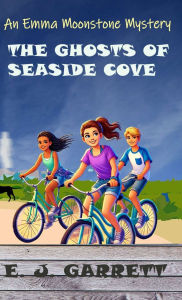 Title: The Ghosts of Seaside Cove: An Emma Moonstone Mystery, Author: E J Garrett