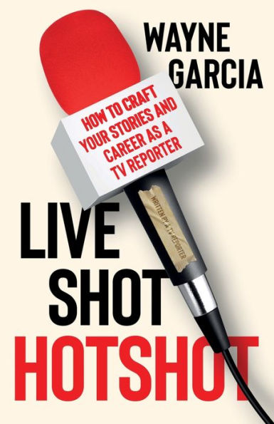 Live Shot Hotshot: How to Craft Your Stories and Career as a TV Reporter