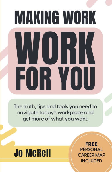 Making Work for You: The truth, tips and tools you need to navigate today's workplace get more of what want