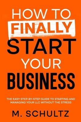 How to Finally Start Your Business: The Easy Step-by-Step Guide to Starting and Managing Your LLC Without the Stress