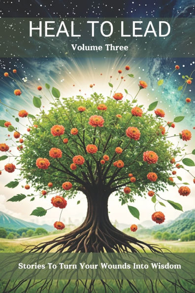 Heal to Lead: Stories Turn Your Wounds Into Wisdom Volume Three