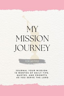 My Mission Journey For Sisters: Journal Your 18 Months of Daily Tips, Quotes, and Prompts as You Serve the Lord