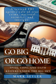 Title: Go Big or Go Home: Spies, Cops, and Oath Keepers Under the Big Sky, Author: Mark Seyler