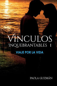 Title: Vinculos Inquebrantables I. Viaje por la Vida, Author: Paola Guzman