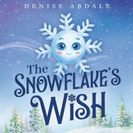 Title: The Snowflake's Wish: A Frosty Winter Tale of Perseverance and Holding On to Your Dreams for Kids Ages 4-8, Author: Denise Abdale