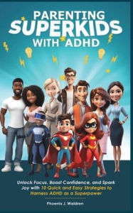 Title: Parenting Super Kids with ADHD: Unlock Focus, Boost Confidence, and Spark Joy with 10 Quick and Easy Strategies to Harness ADHD as a Superpower, Author: Phoenix J Waldren