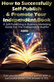 Title: How to Successfully Self-Publish & Promote Your Independent Book: A Self-Publishing & Business Marketing Guide For The Independent Author, Author: Aaron Ryan