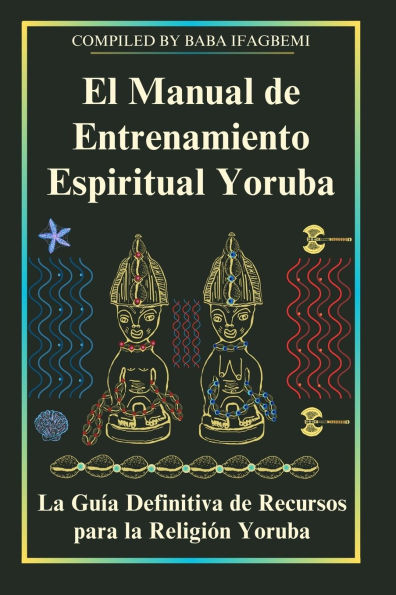El Manual de Entrenamiento Espiritual Yoruba: La Guï¿½a Definitiva de Recursos para la Religiï¿½n Yoruba