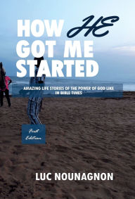 Title: How He Got Me Started: Amazing Life Stories Of The Power Of God Like In Bible Times, Author: Luc Nounagnon